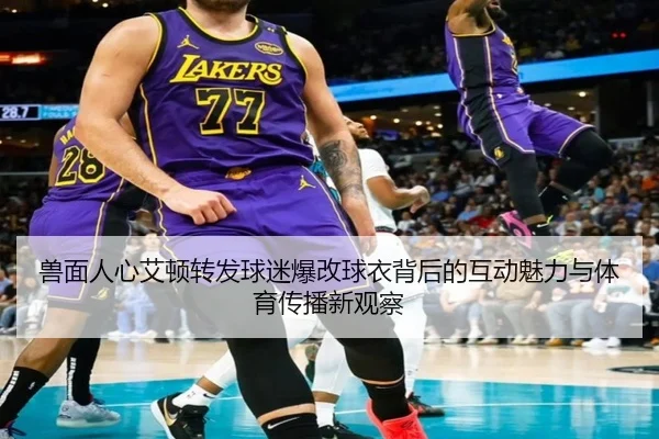 兽面人心艾顿转发球迷爆改球衣背后的互动魅力与体育传播新观察